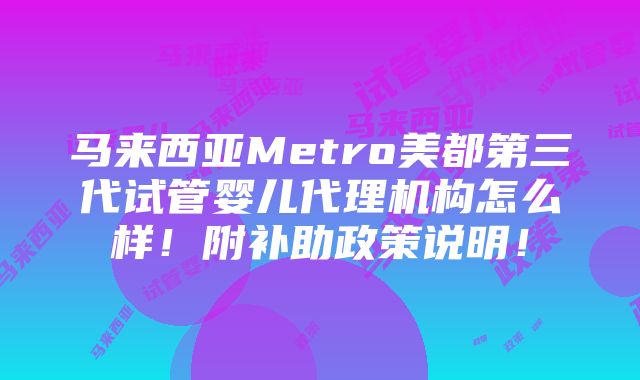 马来西亚Metro美都第三代试管婴儿代理机构怎么样！附补助政策说明！