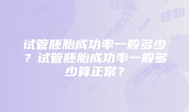 试管胚胎成功率一般多少？试管胚胎成功率一般多少算正常？