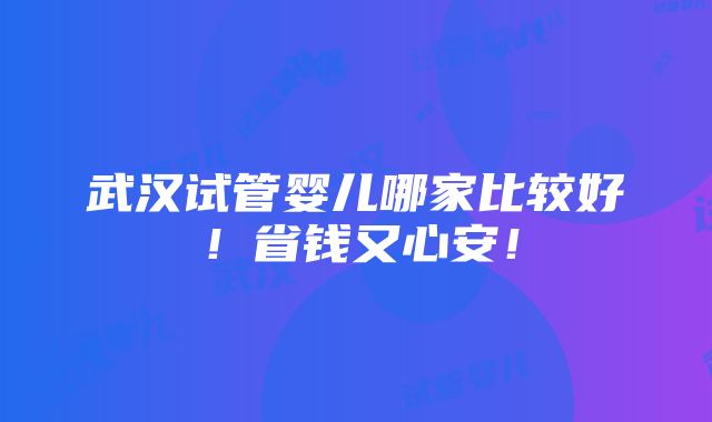 武汉试管婴儿哪家比较好！省钱又心安！