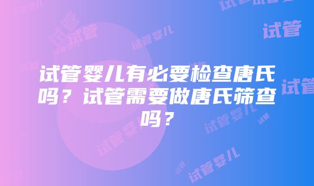 试管婴儿有必要检查唐氏吗？试管需要做唐氏筛查吗？