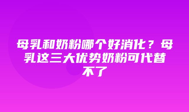 母乳和奶粉哪个好消化？母乳这三大优势奶粉可代替不了