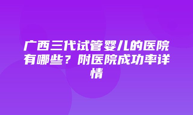 广西三代试管婴儿的医院有哪些？附医院成功率详情