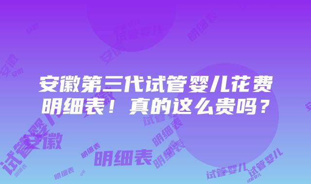 安徽第三代试管婴儿花费明细表！真的这么贵吗？