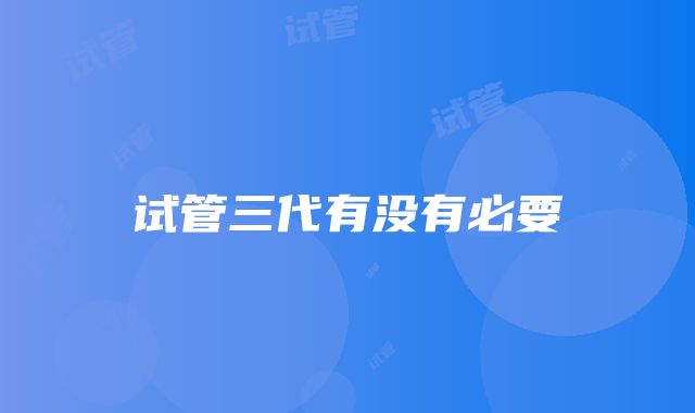 试管三代有没有必要