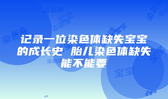 记录一位染色体缺失宝宝的成长史 胎儿染色体缺失能不能要