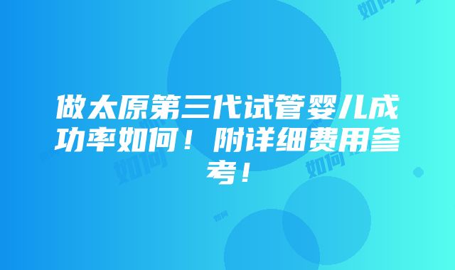 做太原第三代试管婴儿成功率如何！附详细费用参考！