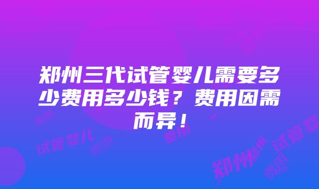 郑州三代试管婴儿需要多少费用多少钱？费用因需而异！