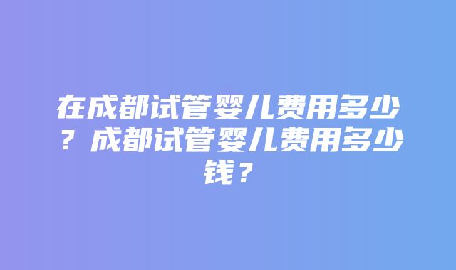 在成都试管婴儿费用多少？成都试管婴儿费用多少钱？