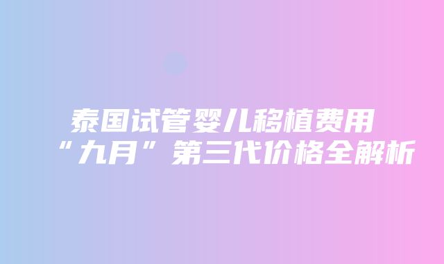 泰国试管婴儿移植费用“九月”第三代价格全解析