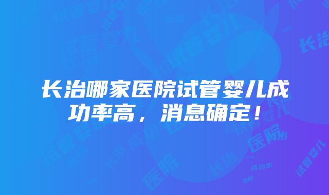 长治哪家医院试管婴儿成功率高，消息确定！