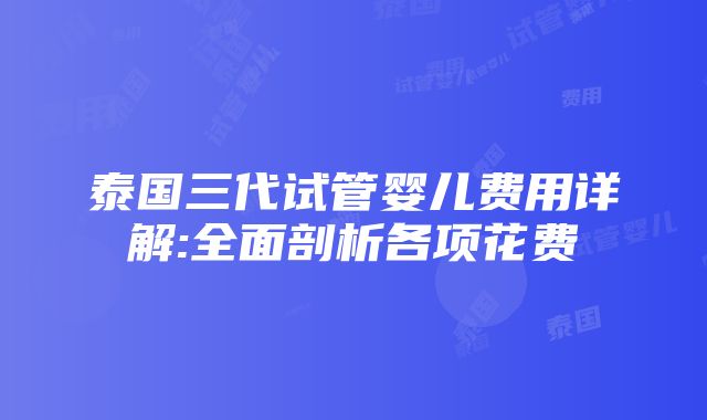 泰国三代试管婴儿费用详解:全面剖析各项花费