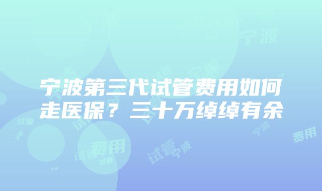 宁波第三代试管费用如何走医保？三十万绰绰有余