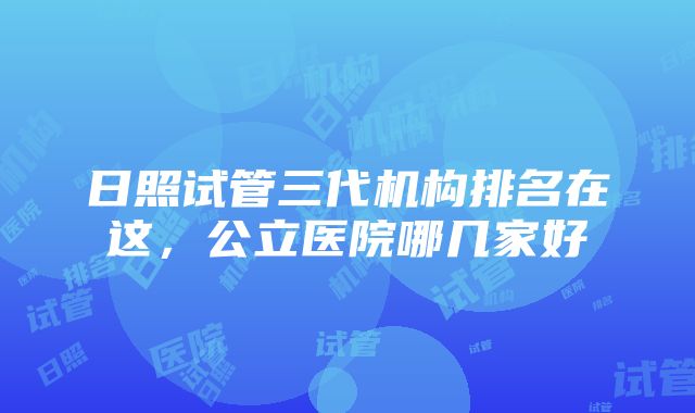 日照试管三代机构排名在这，公立医院哪几家好