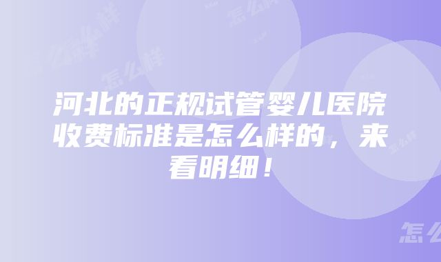 河北的正规试管婴儿医院收费标准是怎么样的，来看明细！