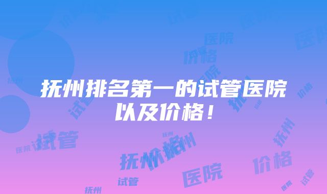 抚州排名第一的试管医院以及价格！