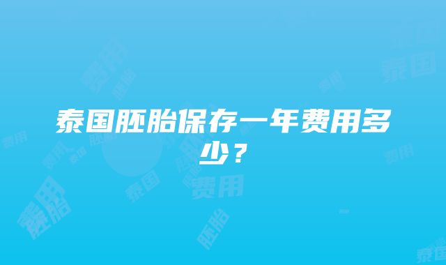 泰国胚胎保存一年费用多少？