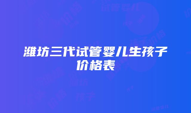 潍坊三代试管婴儿生孩子价格表