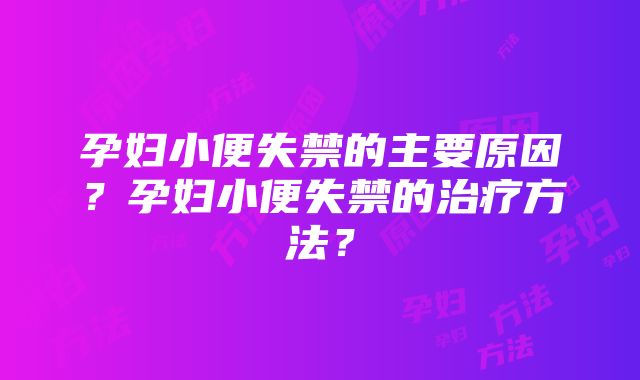 孕妇小便失禁的主要原因？孕妇小便失禁的治疗方法？