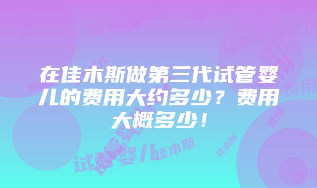 在佳木斯做第三代试管婴儿的费用大约多少？费用大概多少！