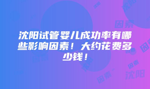 沈阳试管婴儿成功率有哪些影响因素！大约花费多少钱！