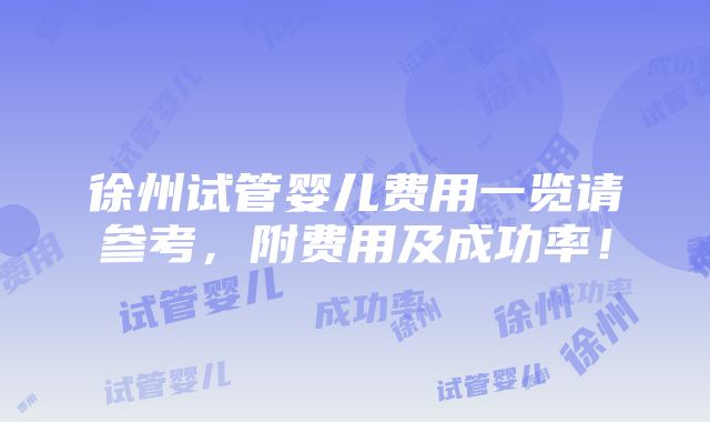 徐州试管婴儿费用一览请参考，附费用及成功率！