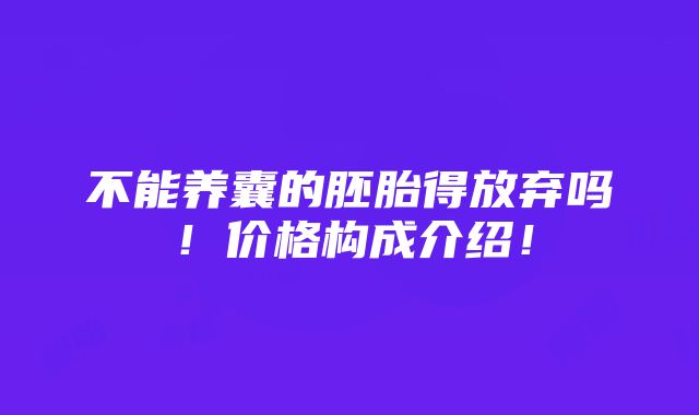 不能养囊的胚胎得放弃吗！价格构成介绍！