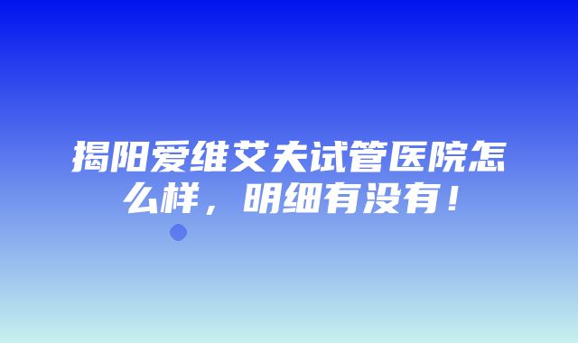 揭阳爱维艾夫试管医院怎么样，明细有没有！