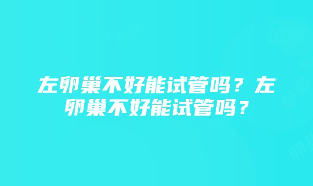 左卵巢不好能试管吗？左卵巢不好能试管吗？