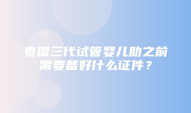 泰国三代试管婴儿助之前需要备好什么证件？