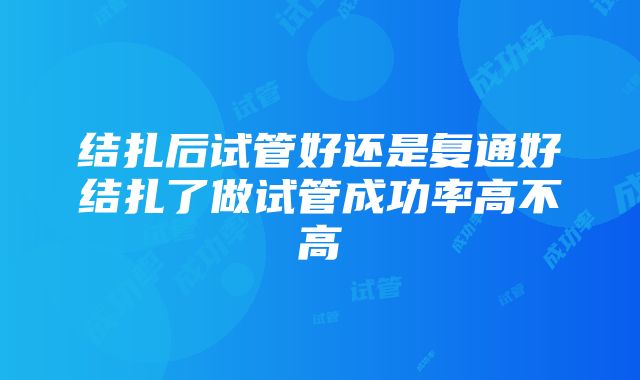 结扎后试管好还是复通好结扎了做试管成功率高不高