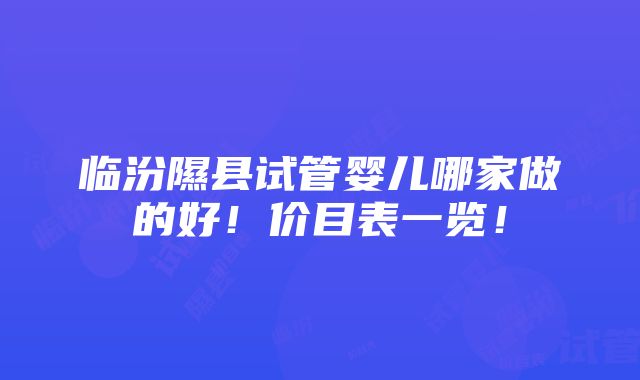 临汾隰县试管婴儿哪家做的好！价目表一览！