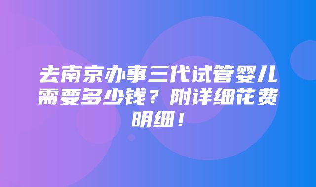 去南京办事三代试管婴儿需要多少钱？附详细花费明细！