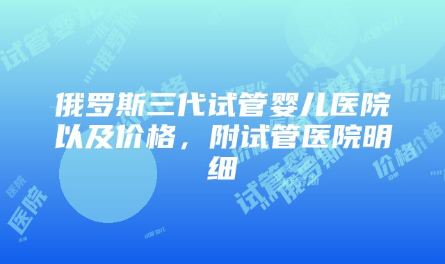 俄罗斯三代试管婴儿医院以及价格，附试管医院明细