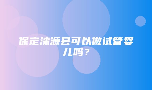 保定涞源县可以做试管婴儿吗？