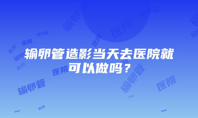 输卵管造影当天去医院就可以做吗？