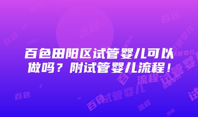 百色田阳区试管婴儿可以做吗？附试管婴儿流程！