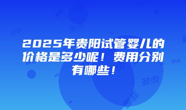 2025年贵阳试管婴儿的价格是多少呢！费用分别有哪些！