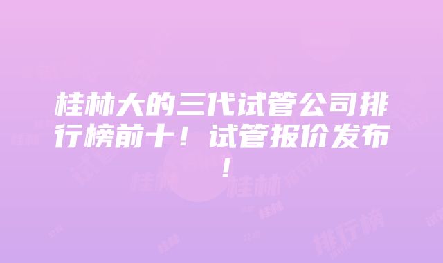 桂林大的三代试管公司排行榜前十！试管报价发布！