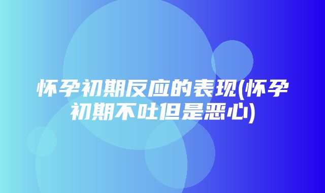 怀孕初期反应的表现(怀孕初期不吐但是恶心)