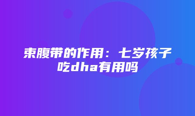 束腹带的作用：七岁孩子吃dha有用吗