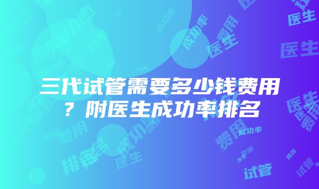 三代试管需要多少钱费用？附医生成功率排名