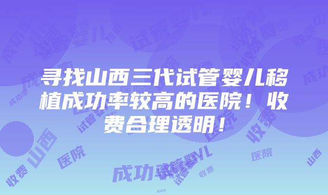 寻找山西三代试管婴儿移植成功率较高的医院！收费合理透明！