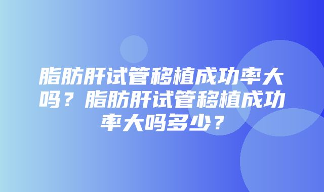 脂肪肝试管移植成功率大吗？脂肪肝试管移植成功率大吗多少？