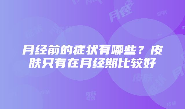 月经前的症状有哪些？皮肤只有在月经期比较好