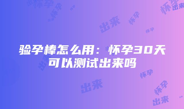 验孕棒怎么用：怀孕30天可以测试出来吗