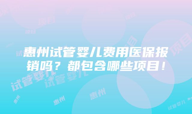 惠州试管婴儿费用医保报销吗？都包含哪些项目！