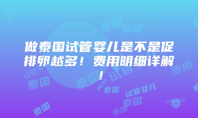 做泰国试管婴儿是不是促排卵越多！费用明细详解！