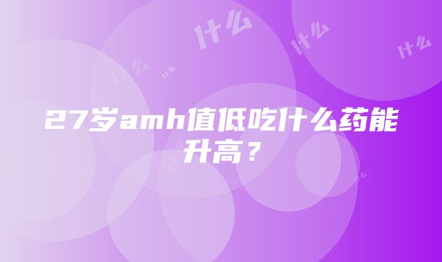 27岁amh值低吃什么药能升高？