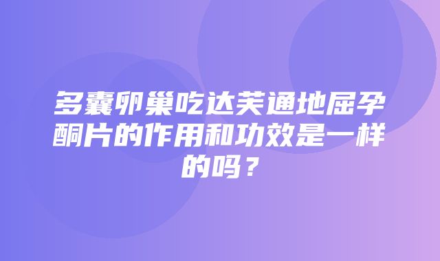 多囊卵巢吃达芙通地屈孕酮片的作用和功效是一样的吗？