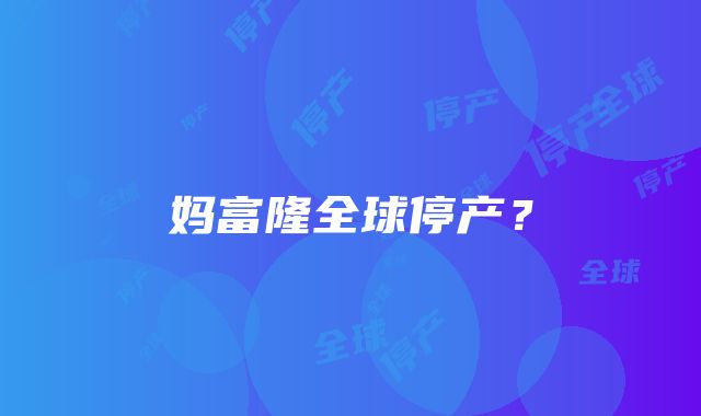 妈富隆全球停产？